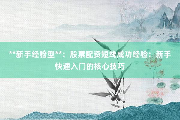 **新手经验型**：股票配资短线成功经验：新手快速入门的核心技巧