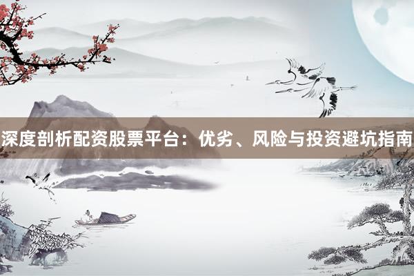 深度剖析配资股票平台：优劣、风险与投资避坑指南