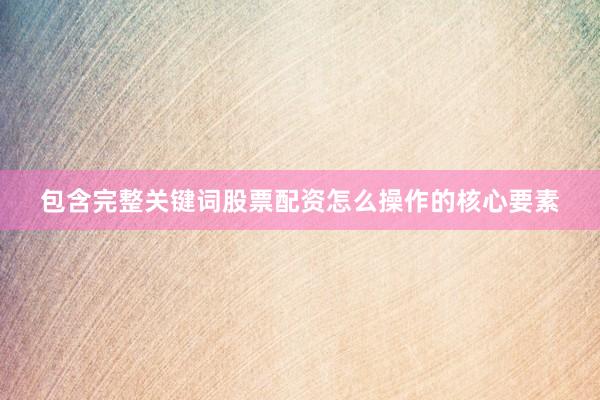 包含完整关键词股票配资怎么操作的核心要素