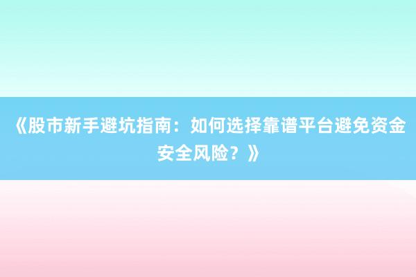 《股市新手避坑指南：如何选择靠谱平台避免资金安全风险？》