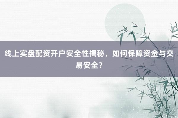 线上实盘配资开户安全性揭秘,如何保障资金与交易安全?