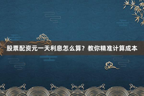 股票配资元一天利息怎么算？教你精准计算成本