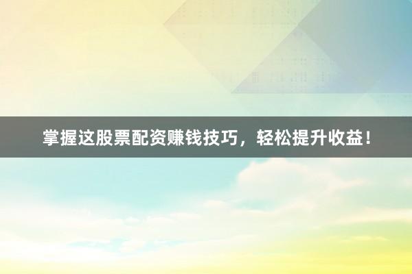 掌握这股票配资赚钱技巧,轻松提升收益!