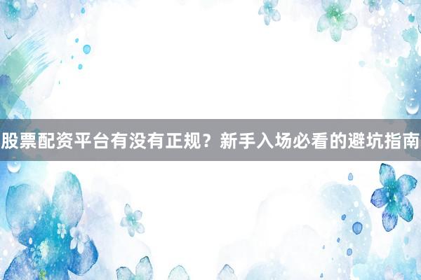 股票配资平台有没有正规？新手入场必看的避坑指南