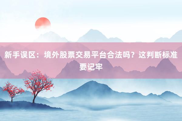 新手误区：境外股票交易平台合法吗？这判断标准要记牢
