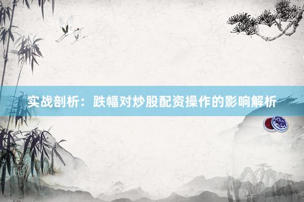 实战剖析：跌幅对炒股配资操作的影响解析