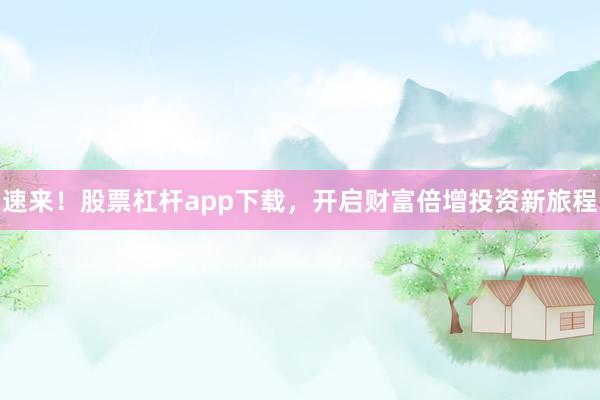 速来！股票杠杆app下载，开启财富倍增投资新旅程