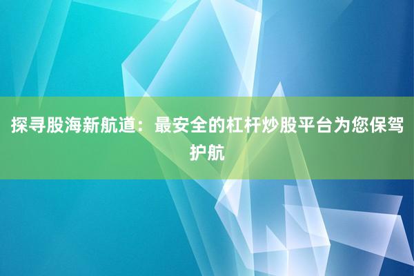 探寻股海新航道：最安全的杠杆炒股平台为您保驾护航