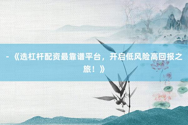 - 《选杠杆配资最靠谱平台,开启低风险高回报之旅!》