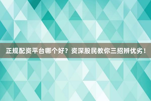 正规配资平台哪个好？资深股民教你三招辨优劣！