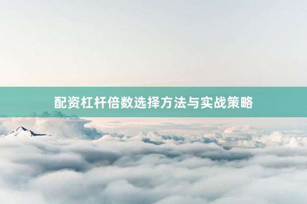 配资杠杆倍数选择方法与实战策略