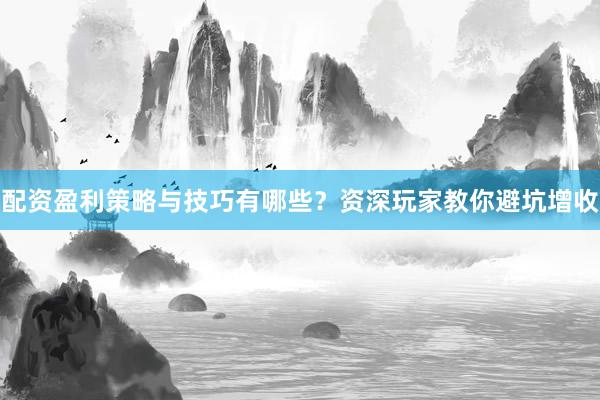 配资盈利策略与技巧有哪些?资深玩家教你避坑增收