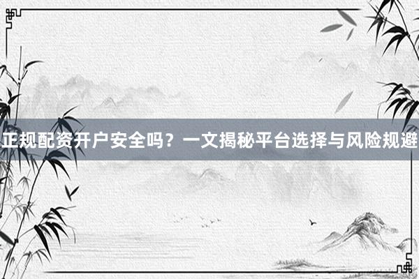 正规配资开户安全吗?一文揭秘平台选择与风险规避