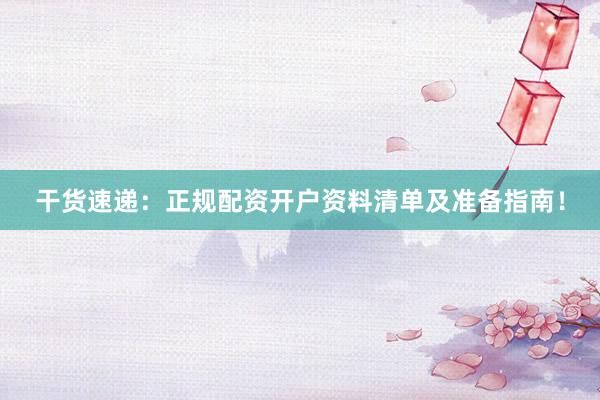 干货速递：正规配资开户资料清单及准备指南！