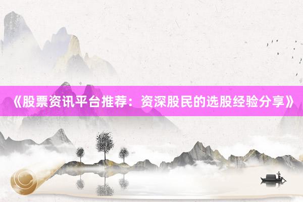 《股票资讯平台推荐：资深股民的选股经验分享》