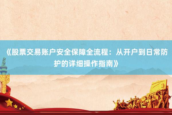 《股票交易账户安全保障全流程：从开户到日常防护的详细操作指南》