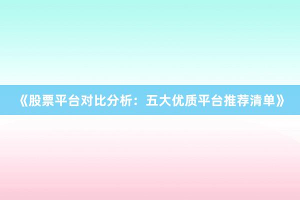 《股票平台对比分析：五大优质平台推荐清单》