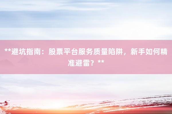**避坑指南：股票平台服务质量陷阱，新手如何精准避雷？**