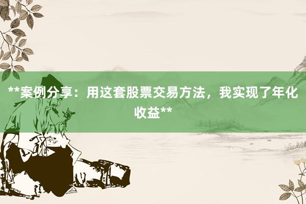 **案例分享：用这套股票交易方法，我实现了年化收益**