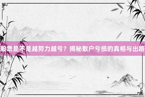 股票是不是越努力越亏？揭秘散户亏损的真相与出路