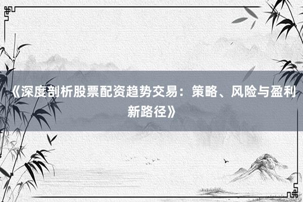 《深度剖析股票配资趋势交易：策略、风险与盈利新路径》