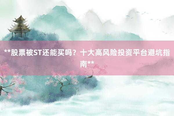 **股票被ST还能买吗？十大高风险投资平台避坑指南**