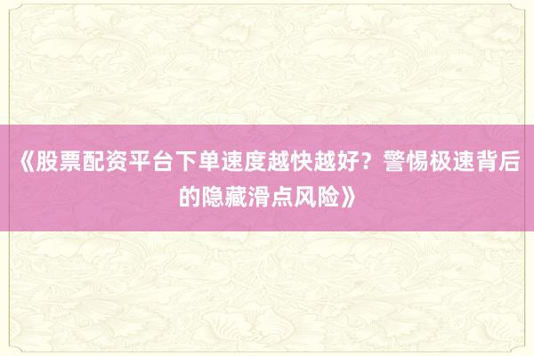《股票配资平台下单速度越快越好？警惕极速背后的隐藏滑点风险》