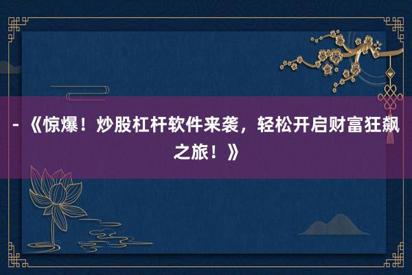 - 《惊爆！炒股杠杆软件来袭，轻松开启财富狂飙之旅！》