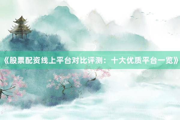 《股票配资线上平台对比评测：十大优质平台一览》