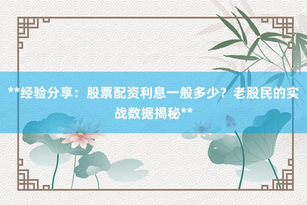**经验分享：股票配资利息一般多少？老股民的实战数据揭秘**