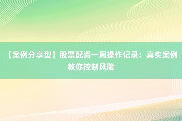 【案例分享型】股票配资一周操作记录：真实案例教你控制风险
