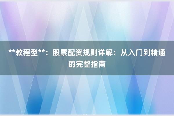 **教程型**：股票配资规则详解：从入门到精通的完整指南