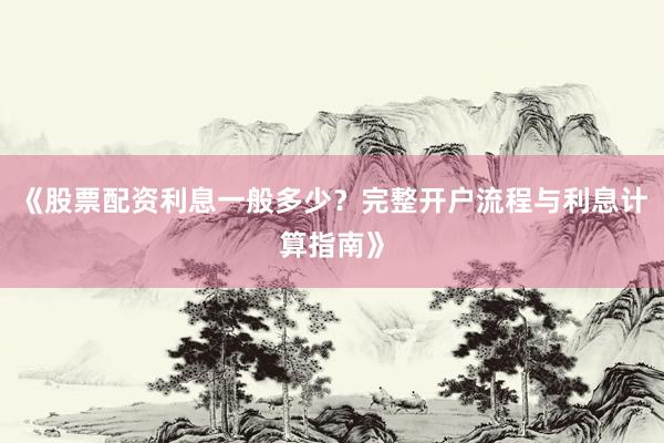 《股票配资利息一般多少？完整开户流程与利息计算指南》