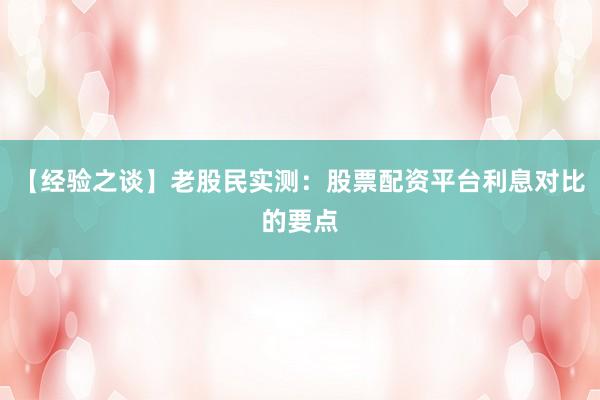 【经验之谈】老股民实测：股票配资平台利息对比的要点