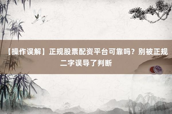 【操作误解】正规股票配资平台可靠吗？别被正规二字误导了判断