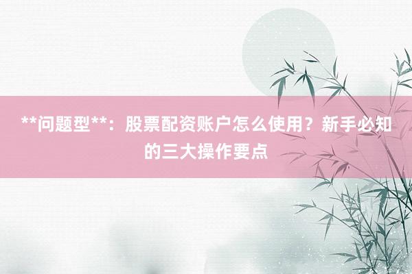 **问题型**：股票配资账户怎么使用？新手必知的三大操作要点