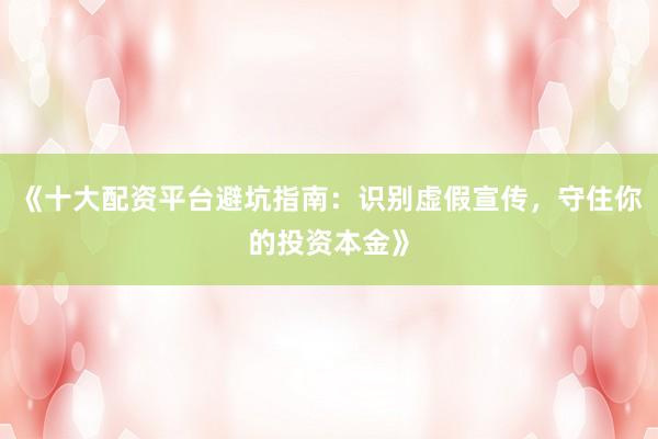 《十大配资平台避坑指南：识别虚假宣传，守住你的投资本金》