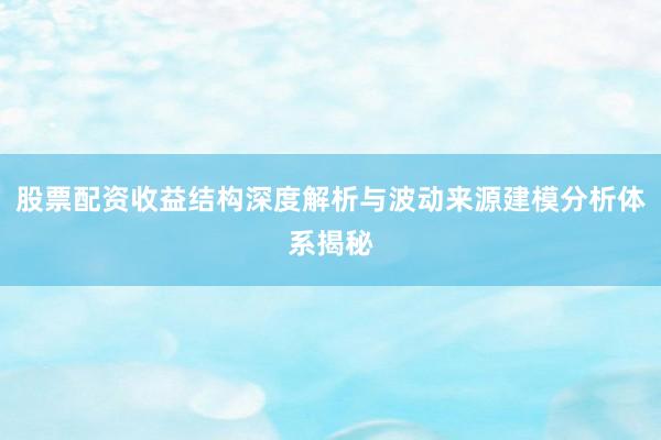 股票配资收益结构深度解析与波动来源建模分析体系揭秘