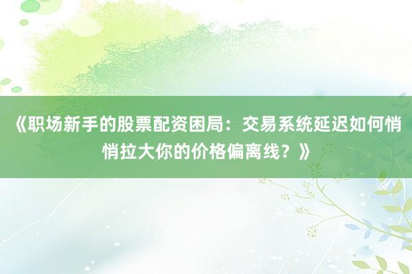 《职场新手的股票配资困局:交易系统延迟如何悄悄拉大你的价格偏离线?》