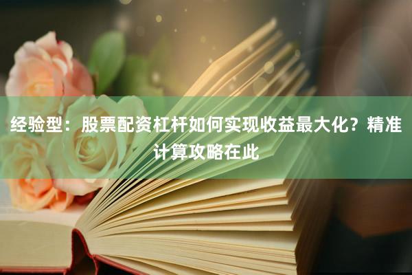 经验型：股票配资杠杆如何实现收益最大化？精准计算攻略在此