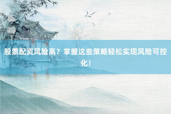 股票配资风险高？掌握这些策略轻松实现风险可控化！