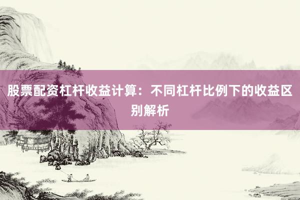 股票配资杠杆收益计算：不同杠杆比例下的收益区别解析