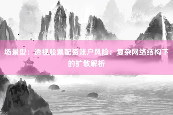 场景型:透视股票配资账户风险:复杂网络结构下的扩散解析