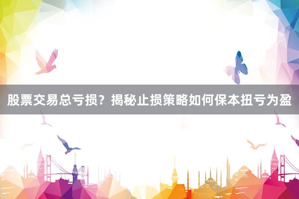 股票交易总亏损？揭秘止损策略如何保本扭亏为盈