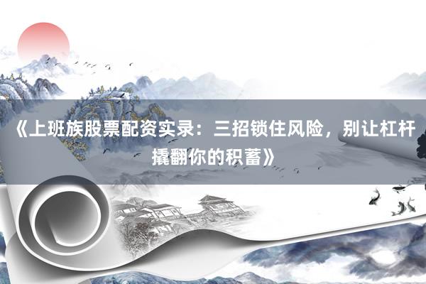 《上班族股票配资实录：三招锁住风险，别让杠杆撬翻你的积蓄》