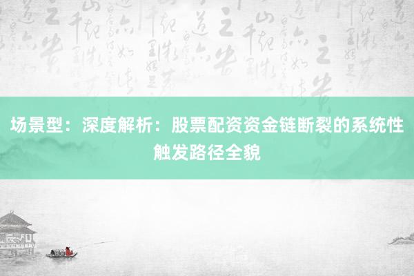 场景型:深度解析:股票配资资金链断裂的系统性触发路径全貌