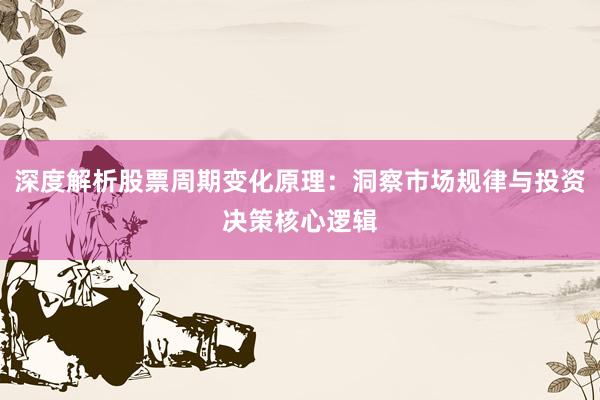 深度解析股票周期变化原理：洞察市场规律与投资决策核心逻辑