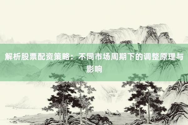 解析股票配资策略：不同市场周期下的调整原理与影响