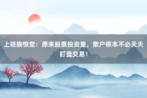 上班族惊觉：原来股票投资里，散户根本不必天天盯盘交易！