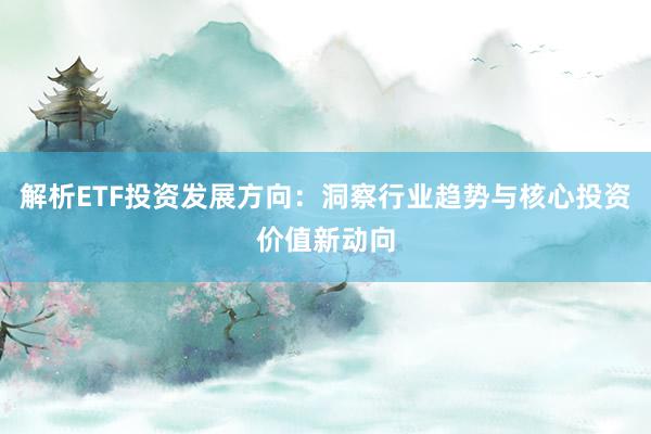 解析ETF投资发展方向：洞察行业趋势与核心投资价值新动向